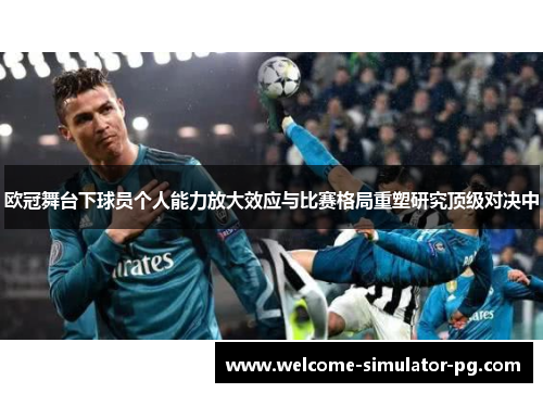 欧冠舞台下球员个人能力放大效应与比赛格局重塑研究顶级对决中 欧冠舞台下球员个人能力放大效应与比赛格局重塑研究顶级对决中