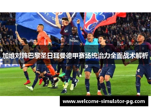 加维对阵巴黎圣日耳曼德甲赛场统治力全面战术解析