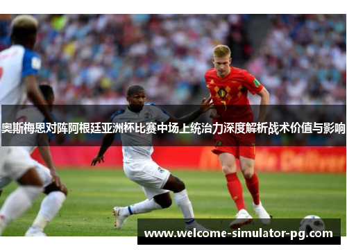 奥斯梅恩对阵阿根廷亚洲杯比赛中场上统治力深度解析战术价值与影响 奥斯梅恩对阵阿根廷亚洲杯比赛中场上统治力深度解析战术价值与影响