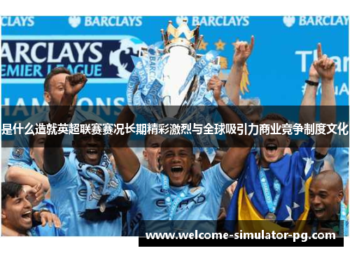 是什么造就英超联赛赛况长期精彩激烈与全球吸引力商业竞争制度文化 是什么造就英超联赛赛况长期精彩激烈与全球吸引力商业竞争制度文化