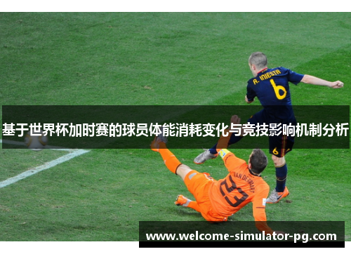 基于世界杯加时赛的球员体能消耗变化与竞技影响机制分析 基于世界杯加时赛的球员体能消耗变化与竞技影响机制分析
