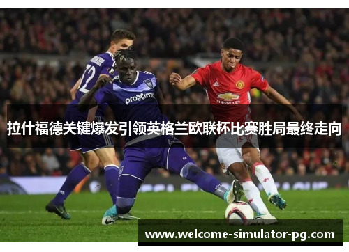拉什福德关键爆发引领英格兰欧联杯比赛胜局最终走向