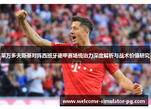 莱万多夫斯基对阵西班牙德甲赛场统治力深度解析与战术价值研究