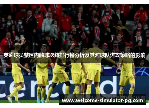 英超球员禁区内触球次数排行榜分析及其对球队进攻策略的影响 英超球员禁区内触球次数排行榜分析及其对球队进攻策略的影响