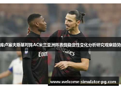 库卢塞夫斯基对阵AC米兰亚洲杯表现稳定性变化分析研究观察趋势 库卢塞夫斯基对阵AC米兰亚洲杯表现稳定性变化分析研究观察趋势