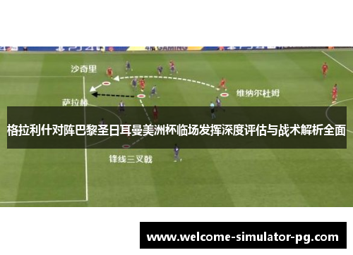 格拉利什对阵巴黎圣日耳曼美洲杯临场发挥深度评估与战术解析全面 格拉利什对阵巴黎圣日耳曼美洲杯临场发挥深度评估与战术解析全面