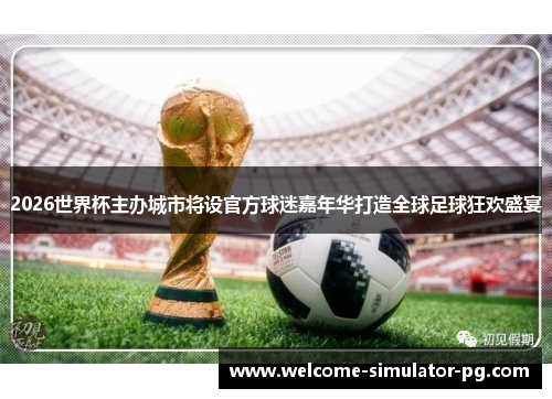 2026世界杯主办城市将设官方球迷嘉年华打造全球足球狂欢盛宴