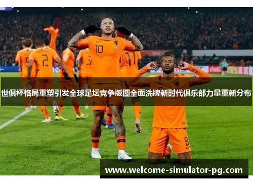 世俱杯格局重塑引发全球足坛竞争版图全面洗牌新时代俱乐部力量重新分布 世俱杯格局重塑引发全球足坛竞争版图全面洗牌新时代俱乐部力量重新分布