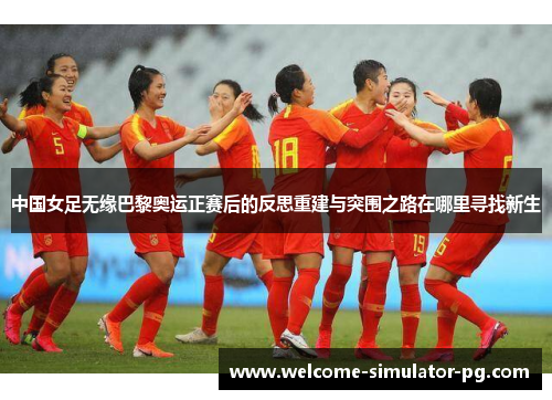 中国女足无缘巴黎奥运正赛后的反思重建与突围之路在哪里寻找新生 中国女足无缘巴黎奥运正赛后的反思重建与突围之路在哪里寻找新生