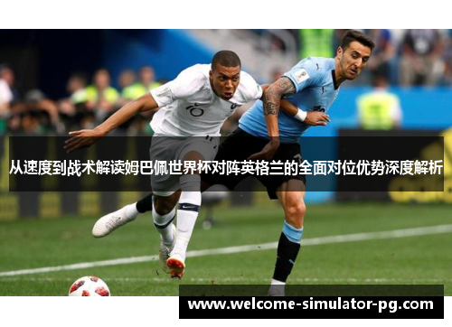 从速度到战术解读姆巴佩世界杯对阵英格兰的全面对位优势深度解析
