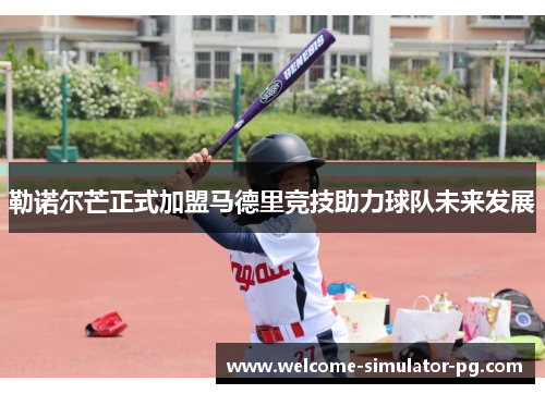 勒诺尔芒正式加盟马德里竞技助力球队未来发展