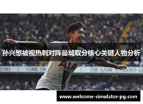 孙兴慜被视热刺对阵曼城取分核心关键人物分析