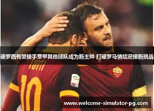 德罗西有望接手意甲其他球队成为新主帅 打破罗马情结迎接新挑战
