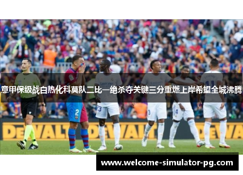 意甲保级战白热化科莫队二比一绝杀夺关键三分重燃上岸希望全城沸腾