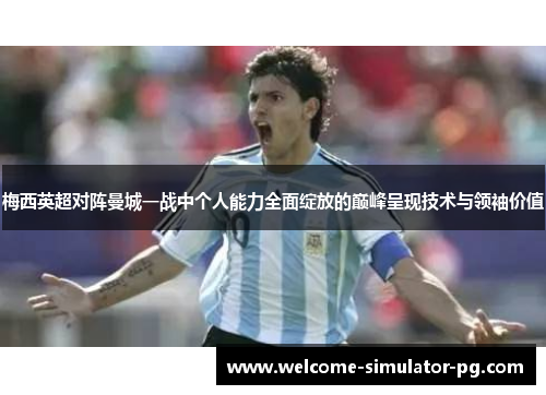 梅西英超对阵曼城一战中个人能力全面绽放的巅峰呈现技术与领袖价值