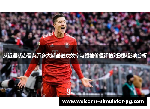 从近期状态看莱万多夫斯基进攻效率与领袖价值评估对球队影响分析 从近期状态看莱万多夫斯基进攻效率与领袖价值评估对球队影响分析