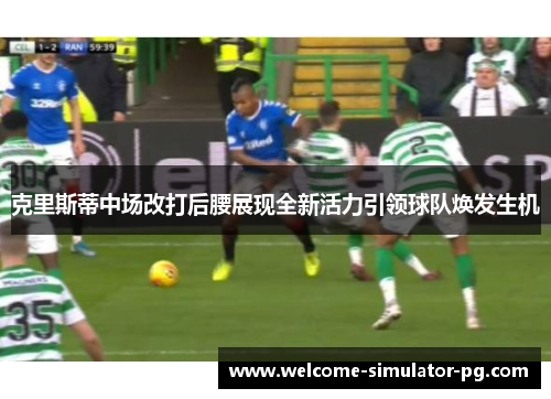 克里斯蒂中场改打后腰展现全新活力引领球队焕发生机 克里斯蒂中场改打后腰展现全新活力引领球队焕发生机