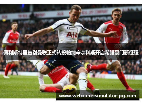 佩利斯特里告别曼联正式转投帕纳辛奈科斯开启希腊豪门新征程 佩利斯特里告别曼联正式转投帕纳辛奈科斯开启希腊豪门新征程