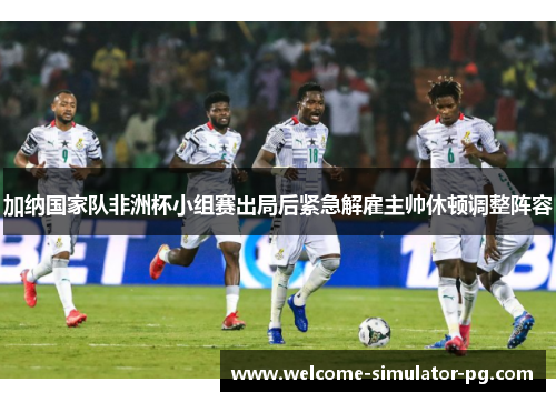 加纳国家队非洲杯小组赛出局后紧急解雇主帅休顿调整阵容 加纳国家队非洲杯小组赛出局后紧急解雇主帅休顿调整阵容