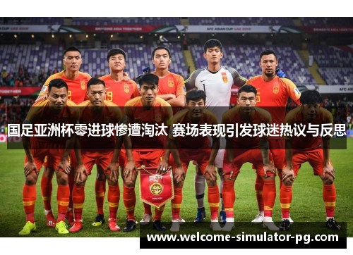 国足亚洲杯零进球惨遭淘汰 赛场表现引发球迷热议与反思