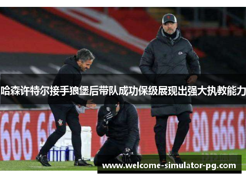 哈森许特尔接手狼堡后带队成功保级展现出强大执教能力