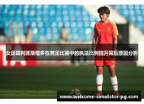 女足裁判逐渐增多在男足比赛中的执法比例提升背后原因分析 女足裁判逐渐增多在男足比赛中的执法比例提升背后原因分析