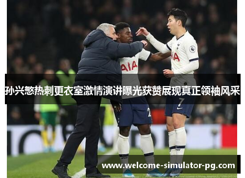 孙兴慜热刺更衣室激情演讲曝光获赞展现真正领袖风采