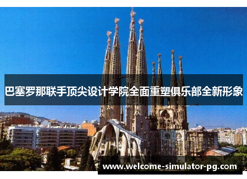 巴塞罗那联手顶尖设计学院全面重塑俱乐部全新形象