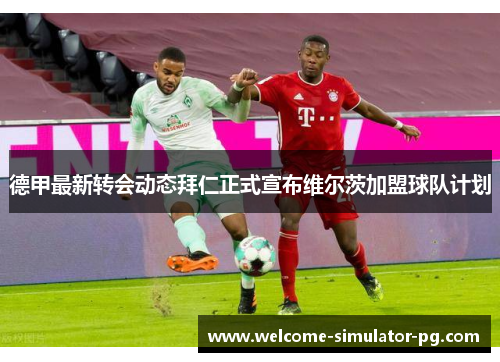 德甲最新转会动态拜仁正式宣布维尔茨加盟球队计划