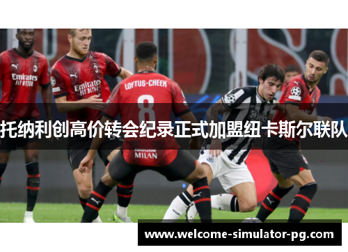 托纳利创高价转会纪录正式加盟纽卡斯尔联队