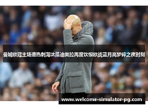 曼城欧冠主场遭热刺淘汰瓜迪奥拉再度饮恨欧战蓝月亮梦碎之夜时刻
