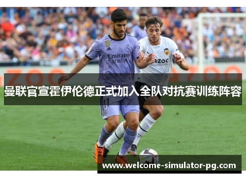 曼联官宣霍伊伦德正式加入全队对抗赛训练阵容