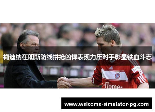 梅迪纳在朗斯防线拼抢凶悍表现力压对手彰显铁血斗志