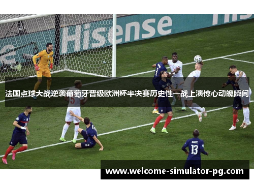 法国点球大战逆袭葡萄牙晋级欧洲杯半决赛历史性一战上演惊心动魄瞬间