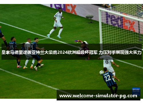 皇家马德里逆袭亚特兰大荣膺2024欧洲超级杯冠军 力压对手展现强大实力