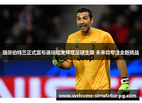 瑞恩伯特兰正式宣布退役结束辉煌足球生涯 未来将专注全新挑战