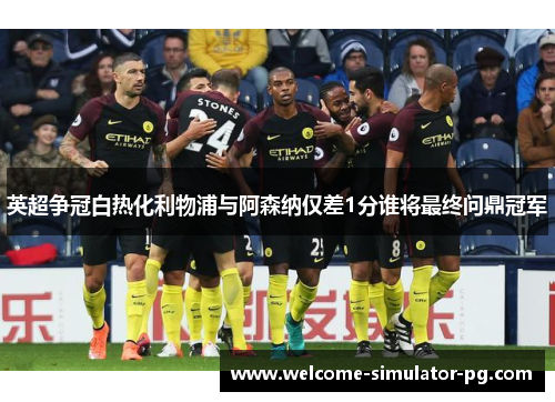 英超争冠白热化利物浦与阿森纳仅差1分谁将最终问鼎冠军