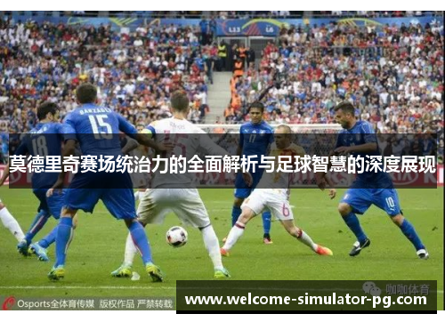 莫德里奇赛场统治力的全面解析与足球智慧的深度展现