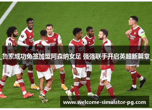 鲁索成功免签加盟阿森纳女足 强强联手开启英超新篇章