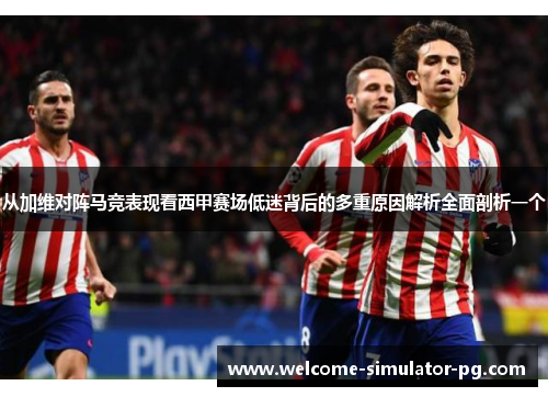 从加维对阵马竞表现看西甲赛场低迷背后的多重原因解析全面剖析一个