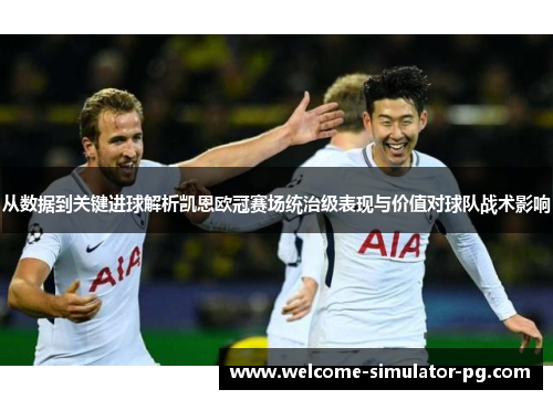 从数据到关键进球解析凯恩欧冠赛场统治级表现与价值对球队战术影响