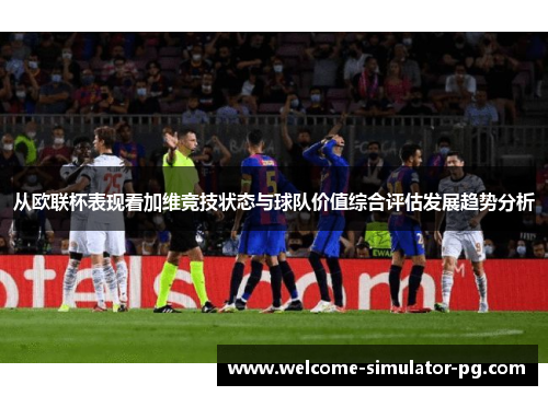 从欧联杯表现看加维竞技状态与球队价值综合评估发展趋势分析