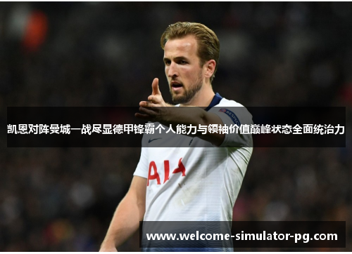 凯恩对阵曼城一战尽显德甲锋霸个人能力与领袖价值巅峰状态全面统治力