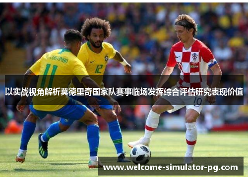 以实战视角解析莫德里奇国家队赛事临场发挥综合评估研究表现价值