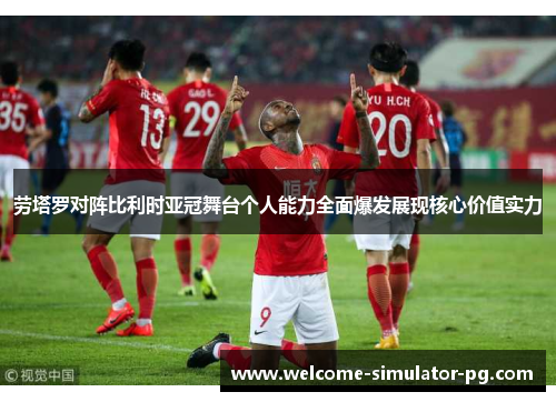 劳塔罗对阵比利时亚冠舞台个人能力全面爆发展现核心价值实力