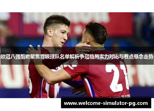 欧冠八强前瞻聚焦晋级球队名单解析争冠格局实力对比与看点悬念走势