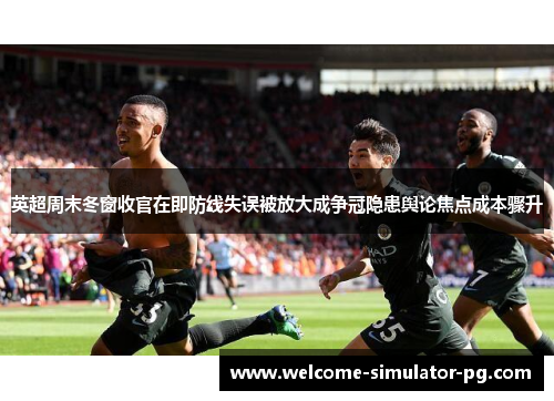 英超周末冬窗收官在即防线失误被放大成争冠隐患舆论焦点成本骤升