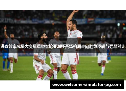 进攻效率成最大变量重塑本轮亚洲杯赛场格局走向胜负逻辑与强弱对比
