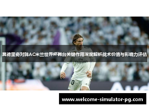 莫德里奇对阵AC米兰世界杯舞台关键作用深度解析战术价值与影响力评估