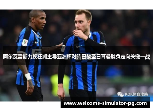 阿尔瓦雷斯力挽狂澜主导亚洲杯对阵巴黎圣日耳曼胜负走向关键一战 阿尔瓦雷斯力挽狂澜主导亚洲杯对阵巴黎圣日耳曼胜负走向关键一战